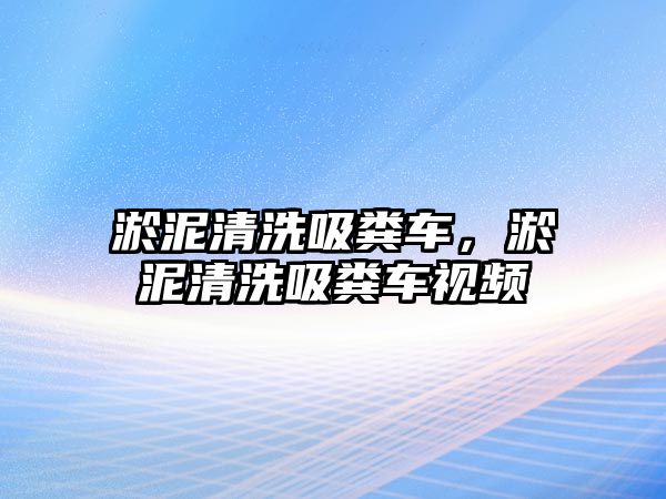 淤泥清洗吸糞車，淤泥清洗吸糞車視頻