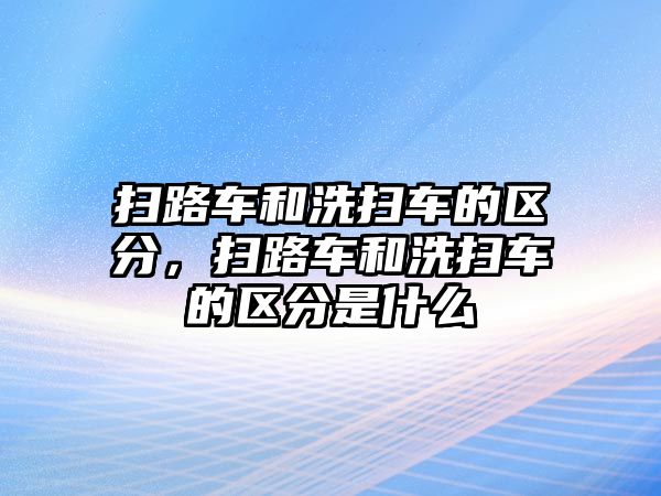 掃路車和洗掃車的區(qū)分，掃路車和洗掃車的區(qū)分是什么