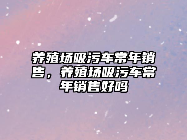 養(yǎng)殖場吸污車常年銷售，養(yǎng)殖場吸污車常年銷售好嗎