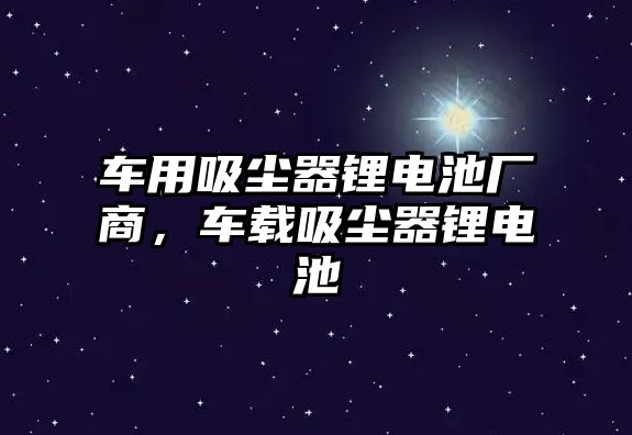 車用吸塵器鋰電池廠商，車載吸塵器鋰電池