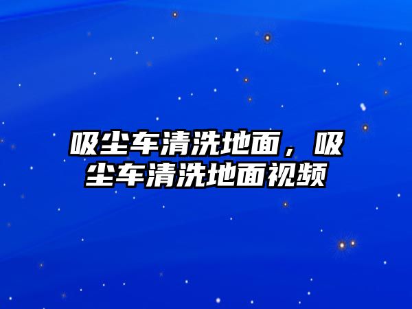 吸塵車清洗地面，吸塵車清洗地面視頻