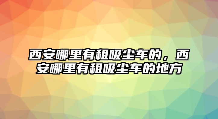 西安哪里有租吸塵車(chē)的，西安哪里有租吸塵車(chē)的地方