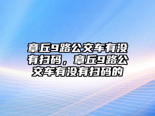 章丘9路公交車有沒有掃碼，章丘9路公交車有沒有掃碼的