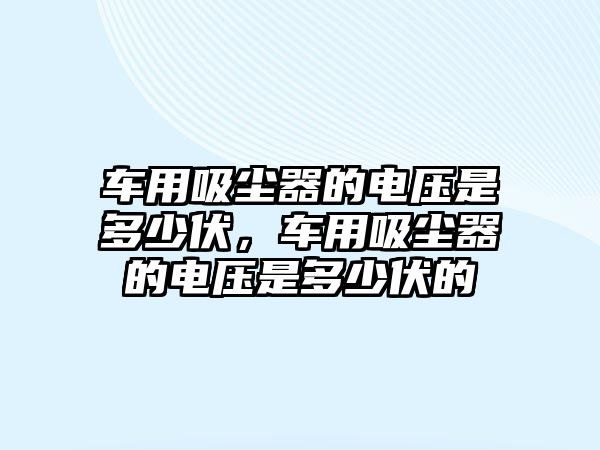 車用吸塵器的電壓是多少伏，車用吸塵器的電壓是多少伏的