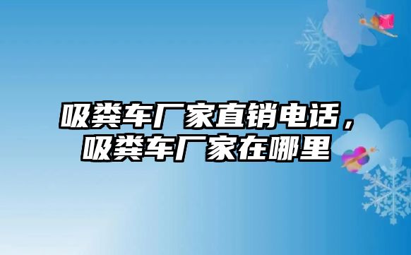 吸糞車廠家直銷電話，吸糞車廠家在哪里