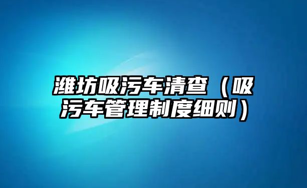 濰坊吸污車清查（吸污車管理制度細(xì)則）