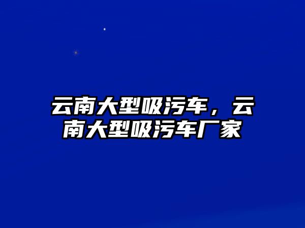 云南大型吸污車，云南大型吸污車廠家