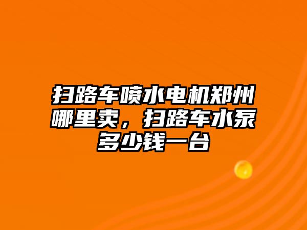 掃路車噴水電機(jī)鄭州哪里賣，掃路車水泵多少錢一臺(tái)