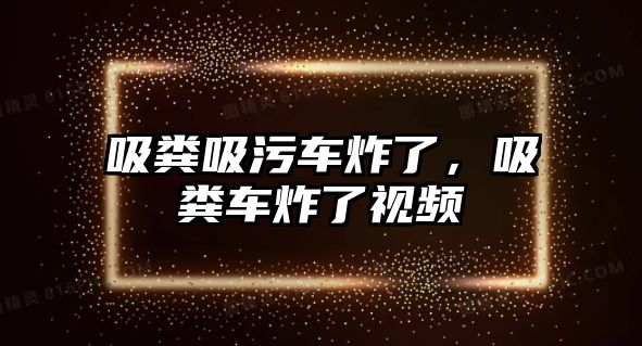 吸糞吸污車炸了，吸糞車炸了視頻