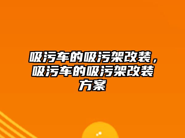 吸污車的吸污架改裝，吸污車的吸污架改裝方案