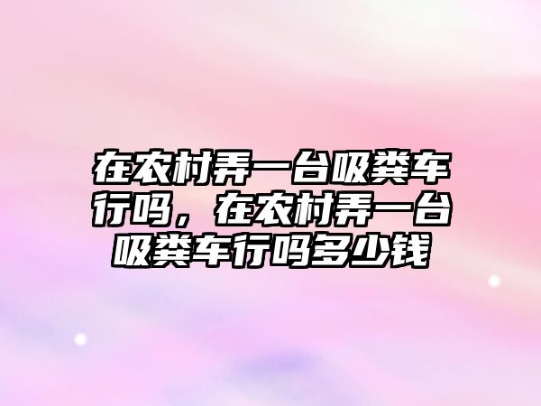 在農(nóng)村弄一臺(tái)吸糞車行嗎，在農(nóng)村弄一臺(tái)吸糞車行嗎多少錢