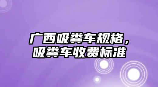 廣西吸糞車規(guī)格，吸糞車收費(fèi)標(biāo)準(zhǔn)