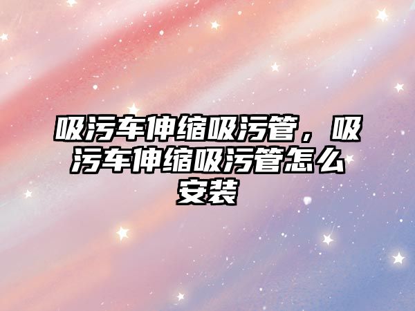 吸污車伸縮吸污管，吸污車伸縮吸污管怎么安裝