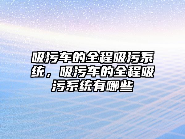 吸污車的全程吸污系統(tǒng)，吸污車的全程吸污系統(tǒng)有哪些