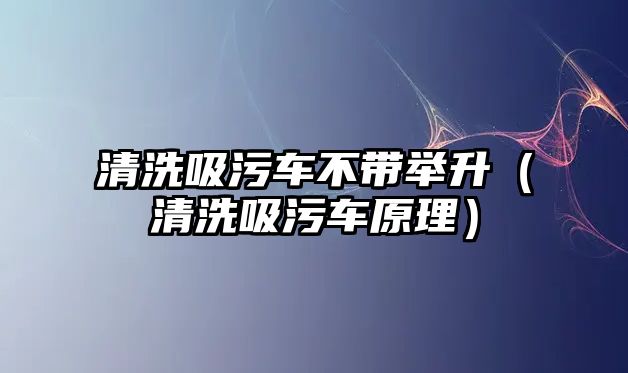 清洗吸污車不帶舉升（清洗吸污車原理）