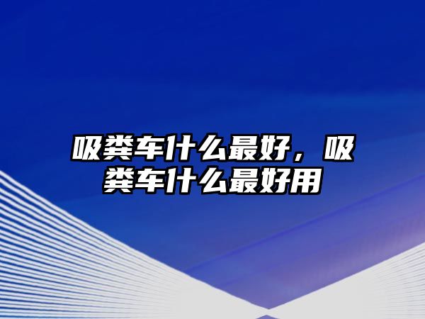 吸糞車什么最好，吸糞車什么最好用