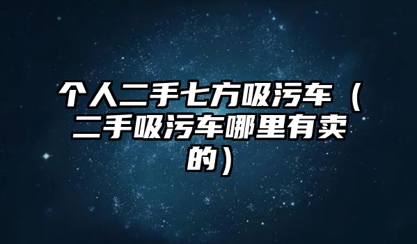 個人二手七方吸污車（二手吸污車哪里有賣的）