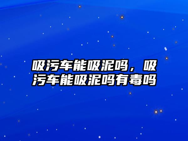 吸污車能吸泥嗎，吸污車能吸泥嗎有毒嗎