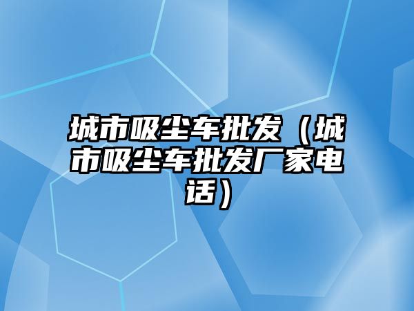 城市吸塵車批發(fā)（城市吸塵車批發(fā)廠家電話）