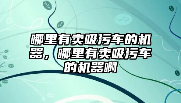 哪里有賣吸污車的機器，哪里有賣吸污車的機器啊