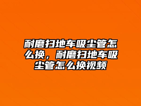 耐磨掃地車吸塵管怎么換，耐磨掃地車吸塵管怎么換視頻