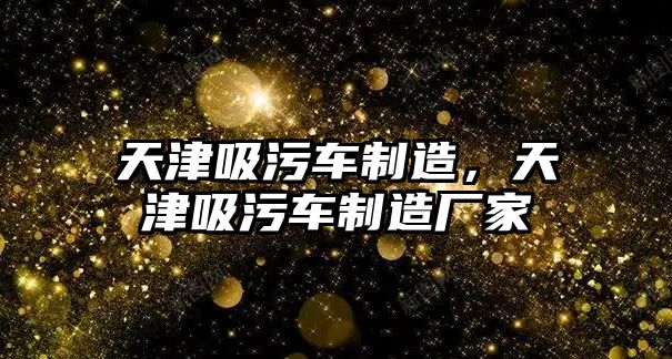 天津吸污車制造，天津吸污車制造廠家