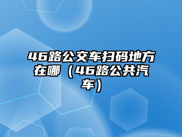 46路公交車掃碼地方在哪（46路公共汽車）