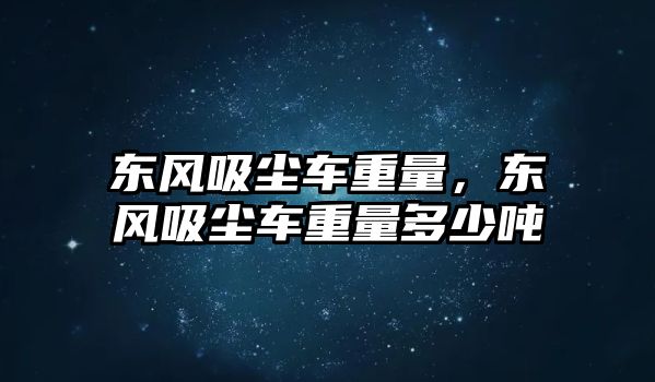 東風(fēng)吸塵車重量，東風(fēng)吸塵車重量多少噸