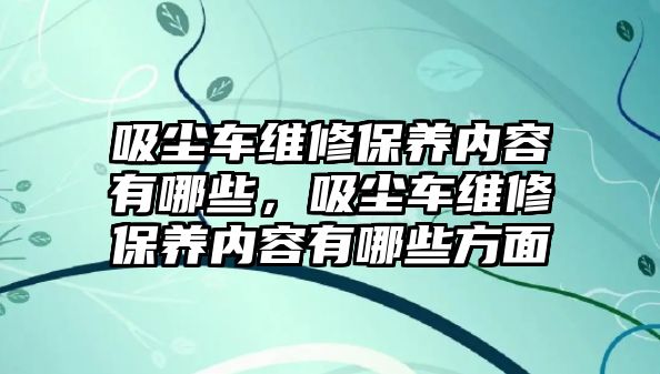 吸塵車維修保養(yǎng)內(nèi)容有哪些，吸塵車維修保養(yǎng)內(nèi)容有哪些方面