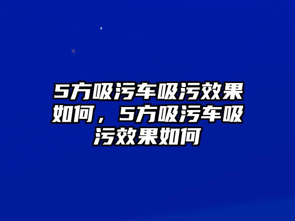 5方吸污車吸污效果如何，5方吸污車吸污效果如何