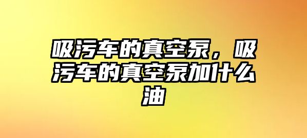 吸污車的真空泵，吸污車的真空泵加什么油