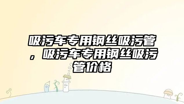 吸污車專用鋼絲吸污管，吸污車專用鋼絲吸污管價格