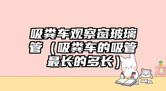 吸糞車觀察窗玻璃管（吸糞車的吸管最長的多長）