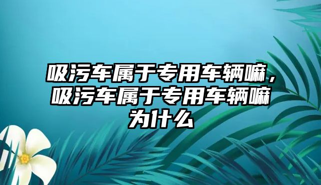 吸污車屬于專用車輛嘛，吸污車屬于專用車輛嘛為什么