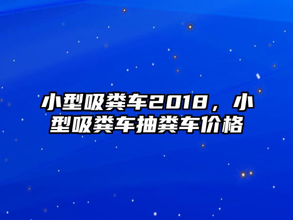 小型吸糞車2018，小型吸糞車抽糞車價格