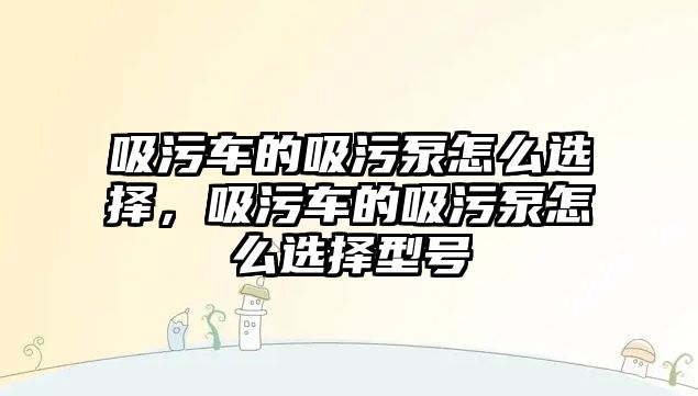 吸污車的吸污泵怎么選擇，吸污車的吸污泵怎么選擇型號