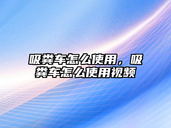 吸糞車怎么使用，吸糞車怎么使用視頻