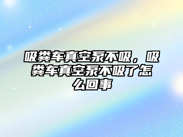 吸糞車真空泵不吸，吸糞車真空泵不吸了怎么回事