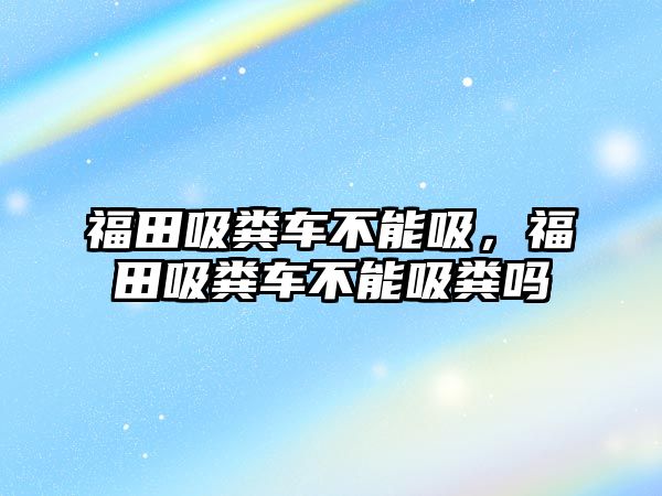 福田吸糞車不能吸，福田吸糞車不能吸糞嗎