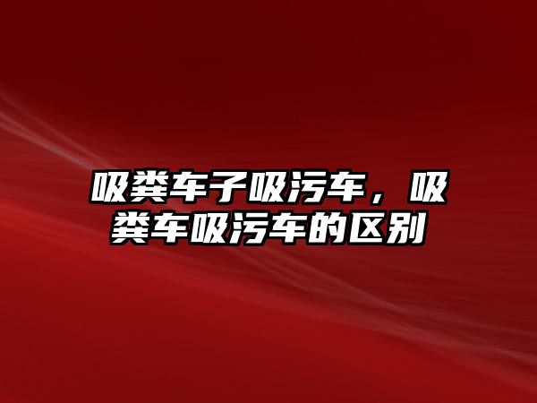 吸糞車子吸污車，吸糞車吸污車的區(qū)別