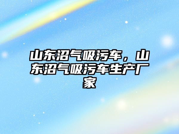 山東沼氣吸污車，山東沼氣吸污車生產(chǎn)廠家