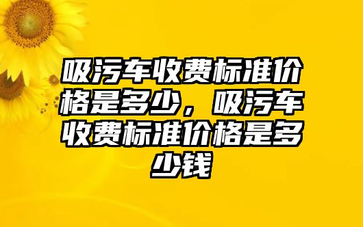 吸污車(chē)收費(fèi)標(biāo)準(zhǔn)價(jià)格是多少，吸污車(chē)收費(fèi)標(biāo)準(zhǔn)價(jià)格是多少錢(qián)