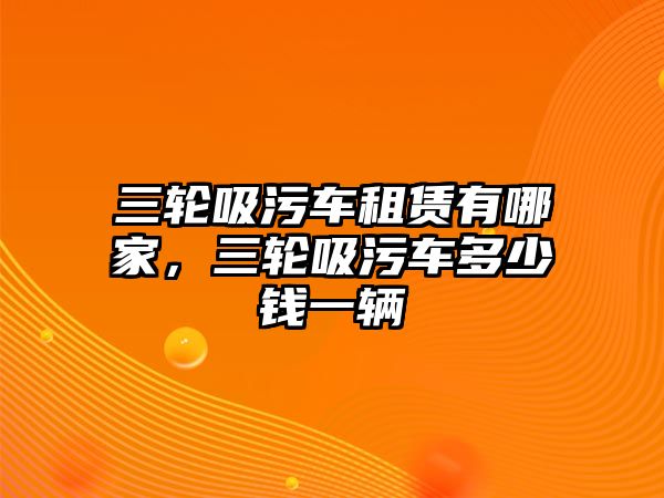 三輪吸污車租賃有哪家，三輪吸污車多少錢一輛