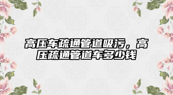 高壓車疏通管道吸污，高壓疏通管道車多少錢