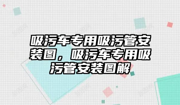 吸污車專用吸污管安裝圖，吸污車專用吸污管安裝圖解