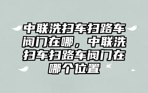 中聯(lián)洗掃車掃路車閥門(mén)在哪，中聯(lián)洗掃車掃路車閥門(mén)在哪個(gè)位置