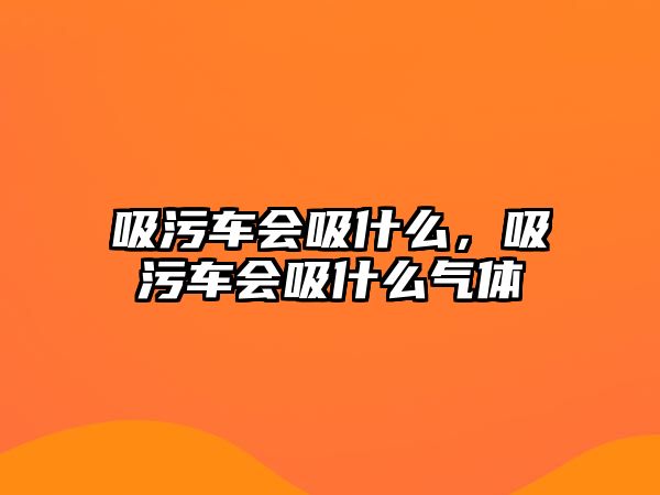 吸污車會吸什么，吸污車會吸什么氣體