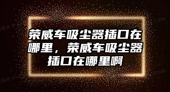 榮威車吸塵器插口在哪里，榮威車吸塵器插口在哪里啊