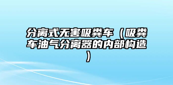 分離式無害吸糞車（吸糞車油氣分離器的內(nèi)部構(gòu)造）