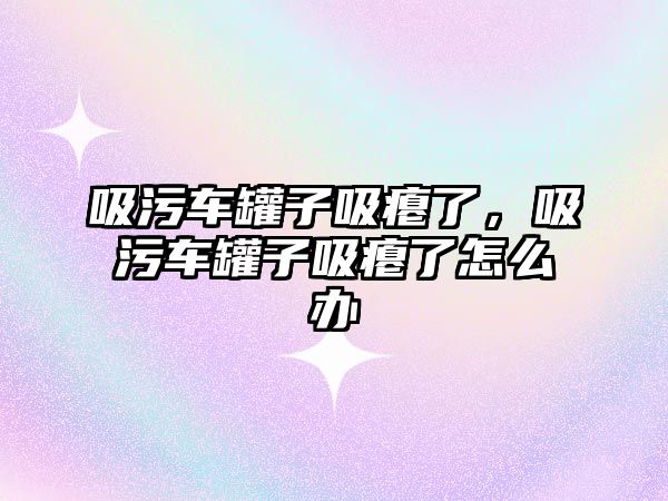 吸污車罐子吸癟了，吸污車罐子吸癟了怎么辦